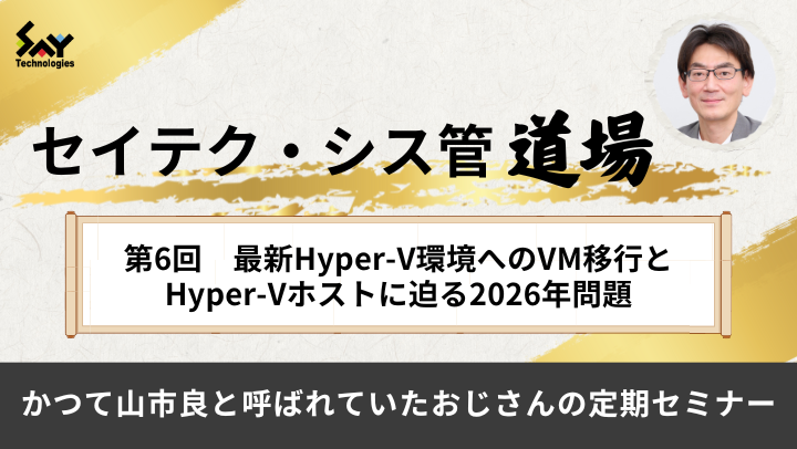 【アーカイブ】セイテク・シス管道場　第6回 最新Hyper-V環境へのVM移行とHyper-Vホストに迫る2026年問題のサムネイル