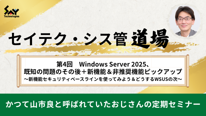 【アーカイブ】セイテク・シス管道場　第4回　Windows Server 2025、既知の問題のその後＋新機能＆非推奨機能ピックアップ　～新機能セキュリティベースラインを使ってみよう＆どうするWSUSの次～のサムネイル