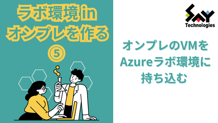 vol.37　オンプレのVMをAzureラボ環境に持ち込む｜ラボ環境 in オンプレを作る(5）のサムネイル