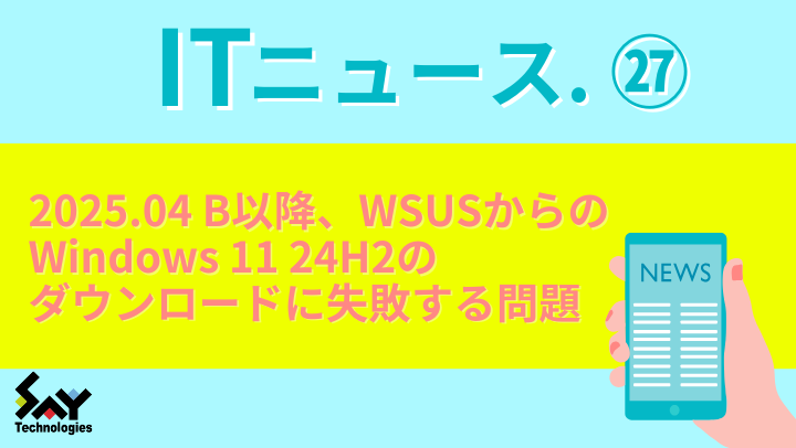 ITニュース.　2025.04 B以降、WSUSからのWindows 11 24H2のダウンロードに失敗する問題（解決済み）のサムネイル