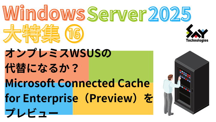 vol.76　オンプレミスWSUSの代替になるか？ Microsoft Connected Cache for Enterprise（Preview）をプレビュー｜Windows Server 2025大特集（13）のサムネイル